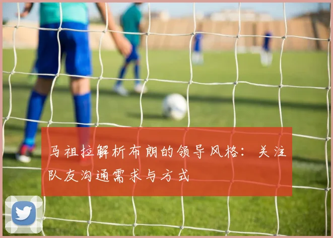 马祖拉解析布朗的领导风格：关注队友沟通需求与方式