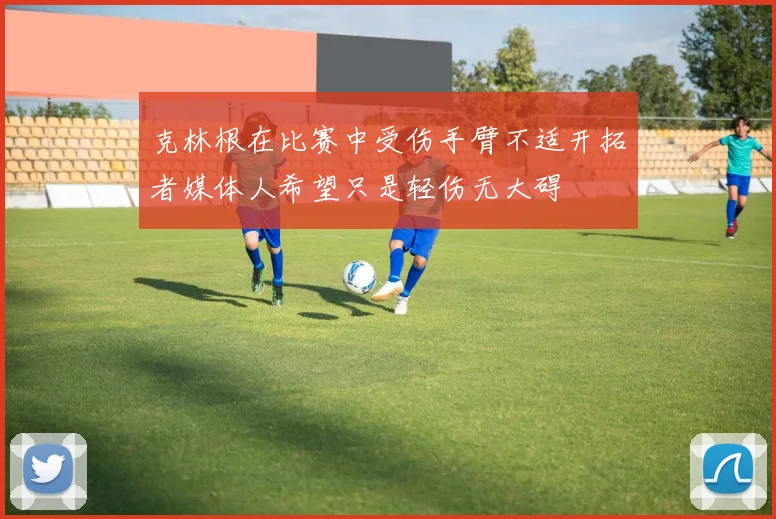 克林根在比赛中受伤手臂不适开拓者媒体人希望只是轻伤无大碍