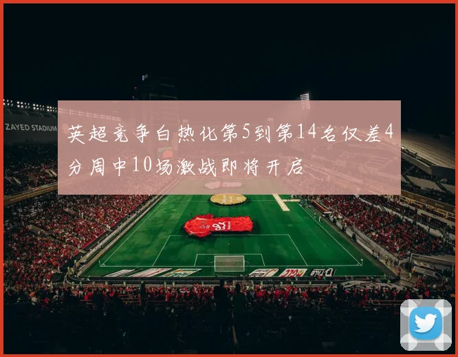 英超竞争白热化第5到第14名仅差4分周中10场激战即将开启