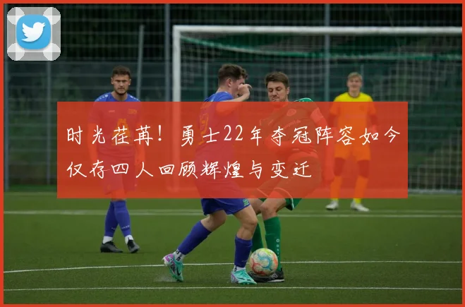 时光荏苒！勇士22年夺冠阵容如今仅存四人回顾辉煌与变迁