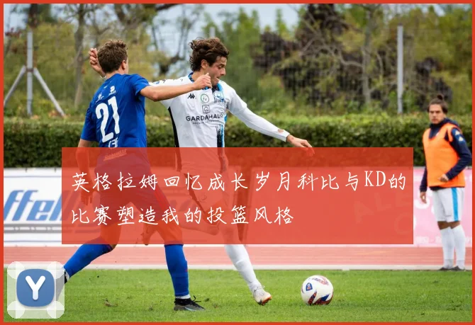 英格拉姆回忆成长岁月科比与KD的比赛塑造我的投篮风格