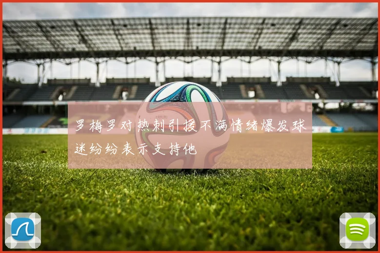罗梅罗对热刺引援不满情绪爆发球迷纷纷表示支持他
