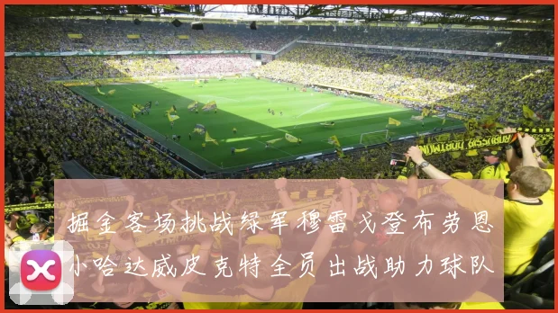 掘金客场挑战绿军穆雷戈登布劳恩小哈达威皮克特全员出战助力球队
