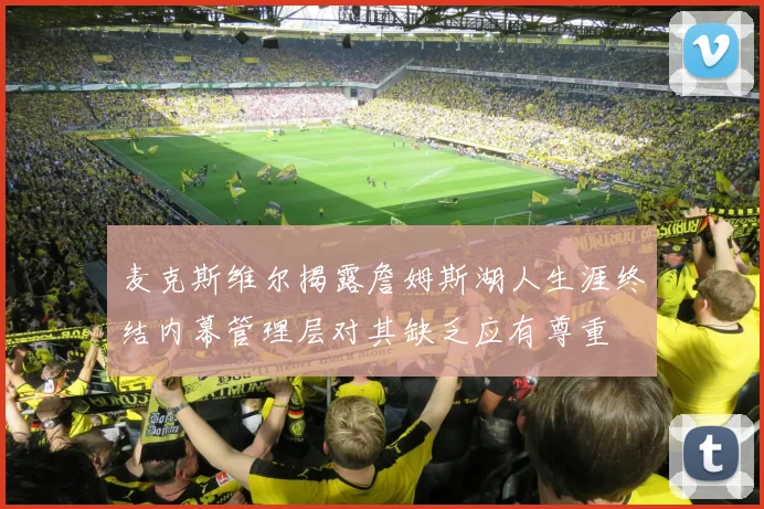 麦克斯维尔揭露詹姆斯湖人生涯终结内幕管理层对其缺乏应有尊重